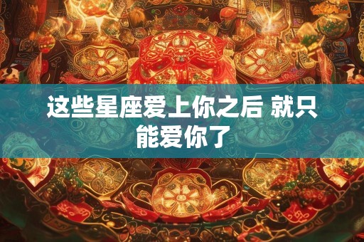 这些星座爱上你之后 就只能爱你了