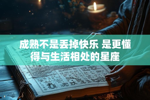 成熟不是丢掉快乐 是更懂得与生活相处的星座