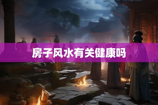房子风水有关健康吗