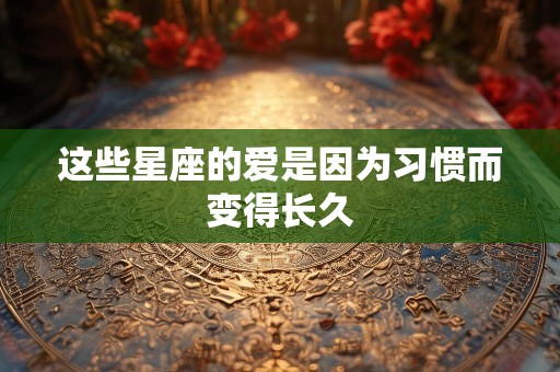 这些星座的爱是因为习惯而变得长久