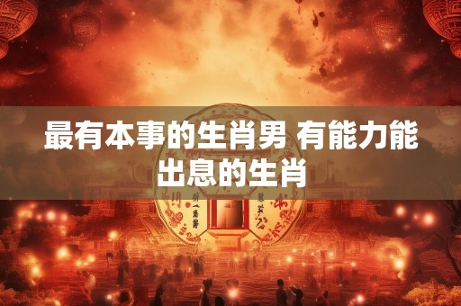 最有本事的生肖男 有能力能出息的生肖