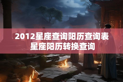 2012星座查询阳历查询表 星座阳历转换查询