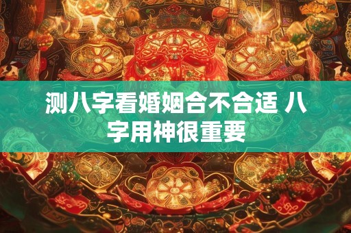 测八字看婚姻合不合适 八字用神很重要