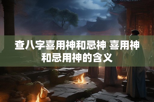 查八字喜用神和忌神 喜用神和忌用神的含义