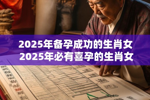 2025年备孕成功的生肖女 2025年必有喜孕的生肖女