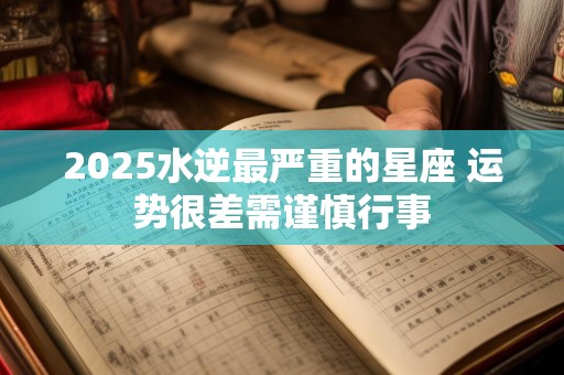 2025水逆最严重的星座 运势很差需谨慎行事