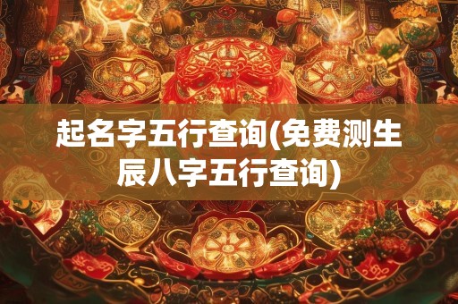 起名字五行查询(免费测生辰八字五行查询)