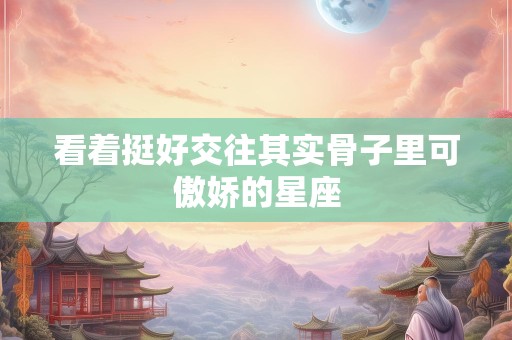 看着挺好交往其实骨子里可傲娇的星座