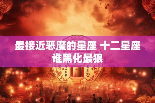 最接近恶魔的星座 十二星座谁黑化最狠