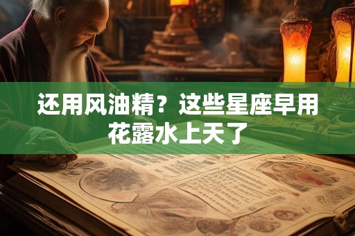 还用风油精？这些星座早用花露水上天了