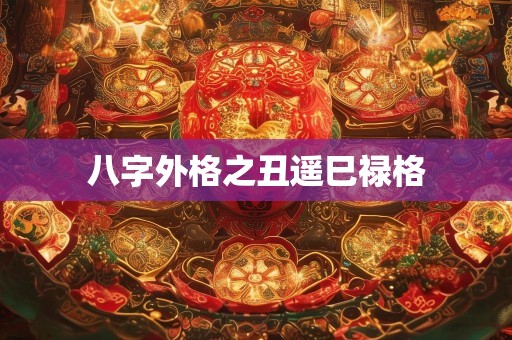 八字外格之丑遥巳禄格