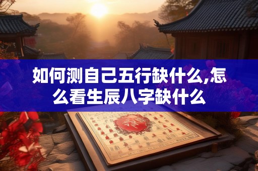 如何测自己五行缺什么,怎么看生辰八字缺什么