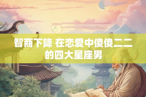 智商下降 在恋爱中傻傻二二的四大星座男
