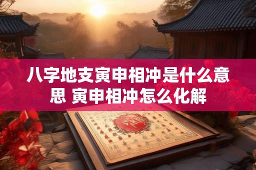 八字地支寅申相冲是什么意思 寅申相冲怎么化解