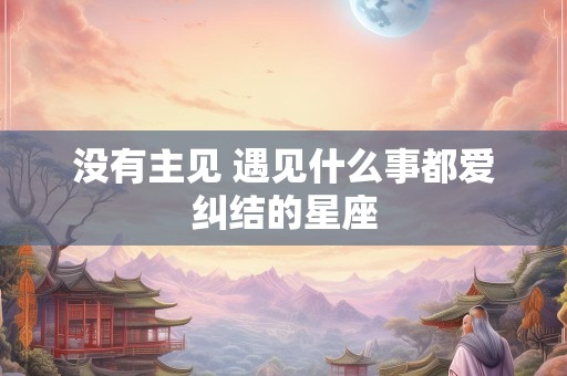 没有主见 遇见什么事都爱纠结的星座