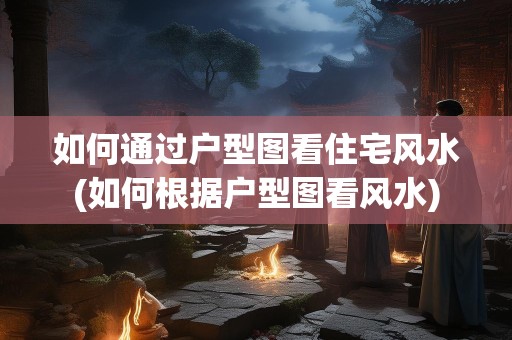 如何通过户型图看住宅风水(如何根据户型图看风水)