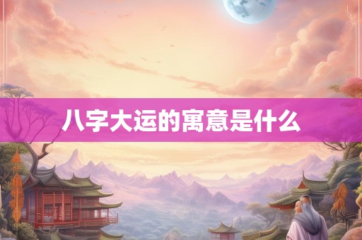 八字大运的寓意是什么
