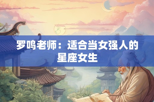 罗鸣老师：适合当女强人的星座女生
