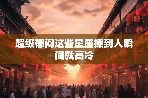 超级郁闷这些星座撩到人瞬间就高冷