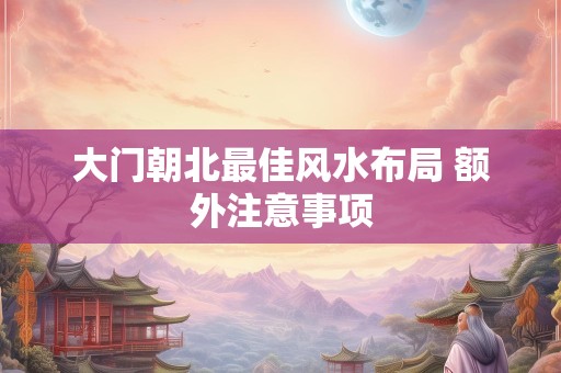 大门朝北最佳风水布局 额外注意事项