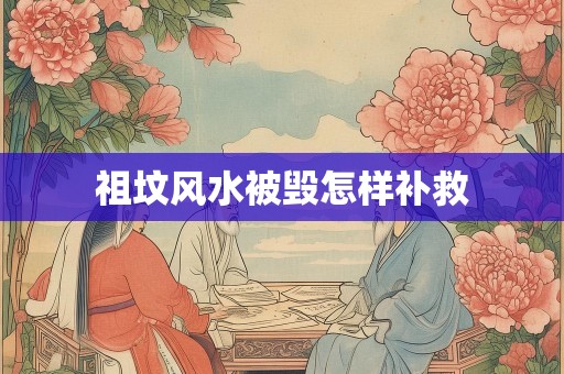 详细阅读:祖坟风水被毁怎样补救 祖坟风水被毁怎样补救