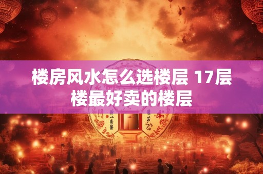 楼房风水怎么选楼层 17层楼最好卖的楼层
