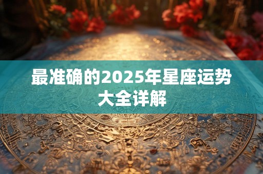 最准确的2025年星座运势大全详解