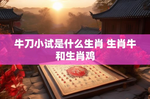 牛刀小试是什么生肖 生肖牛和生肖鸡