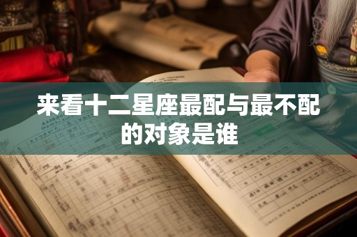 来看十二星座最配与最不配的对象是谁