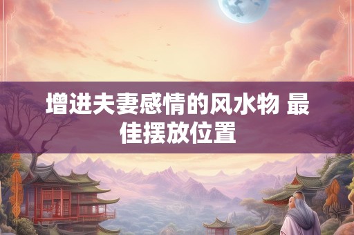 增进夫妻感情的风水物 最佳摆放位置