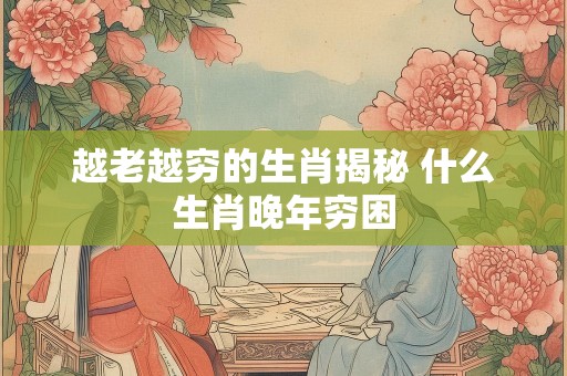 越老越穷的生肖揭秘 什么生肖晚年穷困