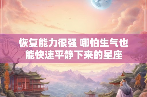 恢复能力很强 哪怕生气也能快速平静下来的星座