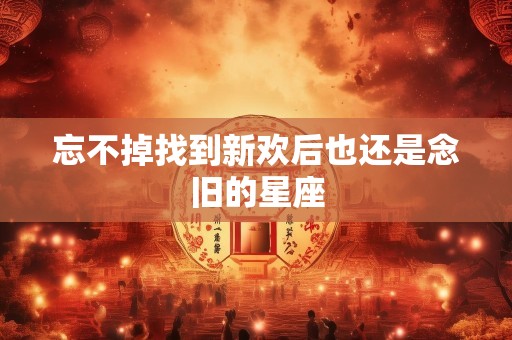 忘不掉找到新欢后也还是念旧的星座