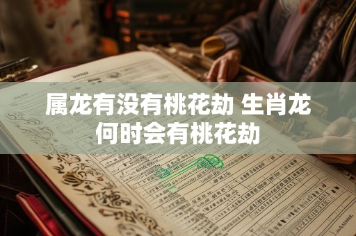 属龙有没有桃花劫 生肖龙何时会有桃花劫