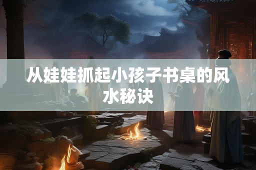 从娃娃抓起小孩子书桌的风水秘诀