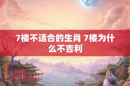 7楼不适合的生肖 7楼为什么不吉利