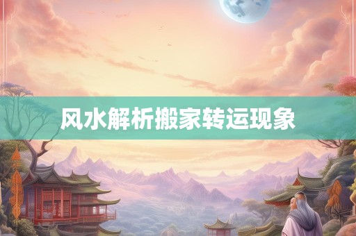 风水解析搬家转运现象