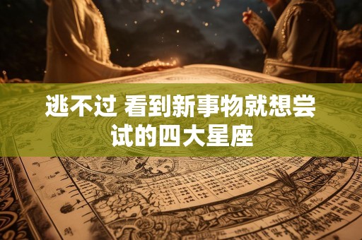 逃不过 看到新事物就想尝试的四大星座