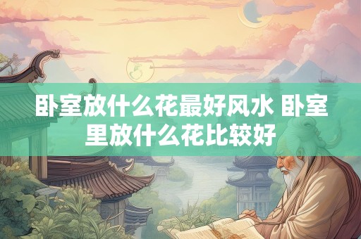 卧室放什么花最好风水 卧室里放什么花比较好
