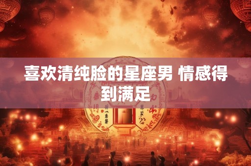喜欢清纯脸的星座男 情感得到满足