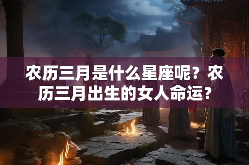 农历三月是什么星座呢？农历三月出生的女人命运？