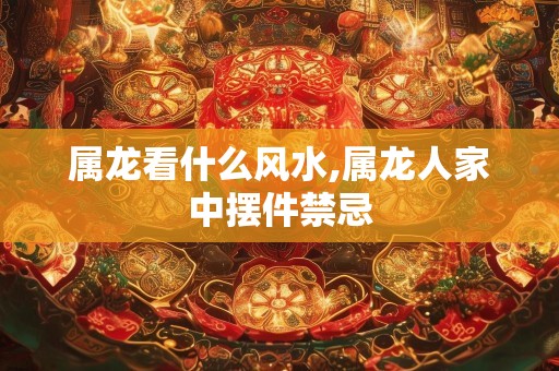 属龙看什么风水,属龙人家中摆件禁忌
