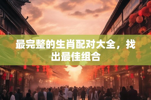 最完整的生肖配对大全，找出最佳组合