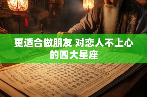 更适合做朋友 对恋人不上心的四大星座