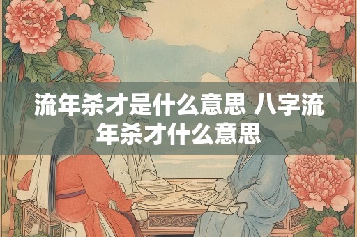流年杀才是什么意思 八字流年杀才什么意思