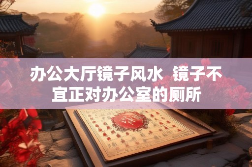办公大厅镜子风水  镜子不宜正对办公室的厕所