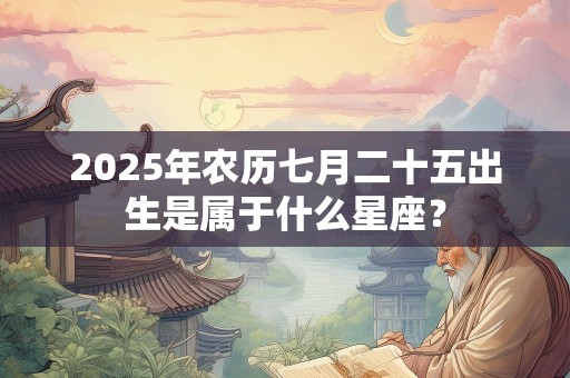 2025年农历七月二十五出生是属于什么星座？