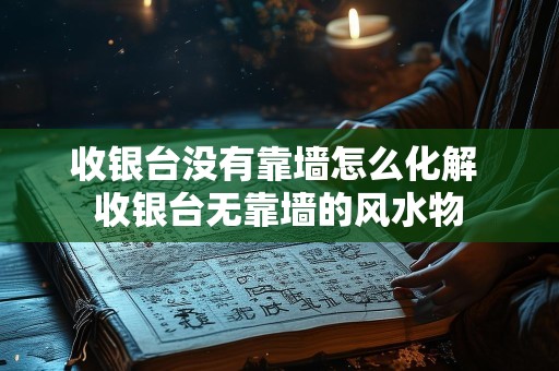 收银台没有靠墙怎么化解 收银台无靠墙的风水物