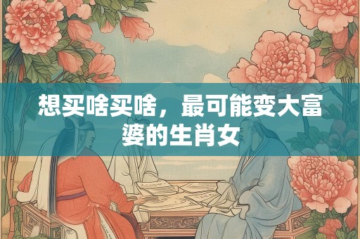 想买啥买啥，最可能变大富婆的生肖女