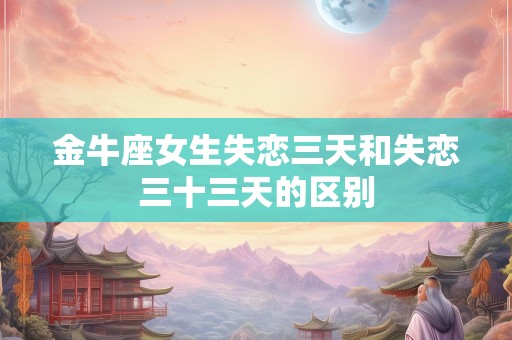 金牛座女生失恋三天和失恋三十三天的区别